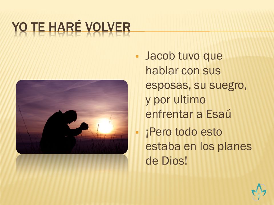 Yo te Haré Volver Jacob tuvo que hablar con sus esposas, su suegro, y por ultimo enfrentar a Esaú.