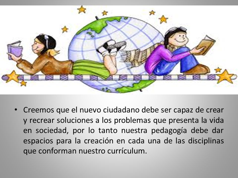 Creemos que el nuevo ciudadano debe ser capaz de crear y recrear soluciones a los problemas que presenta la vida en sociedad, por lo tanto nuestra pedagogía debe dar espacios para la creación en cada una de las disciplinas que conforman nuestro currículum.