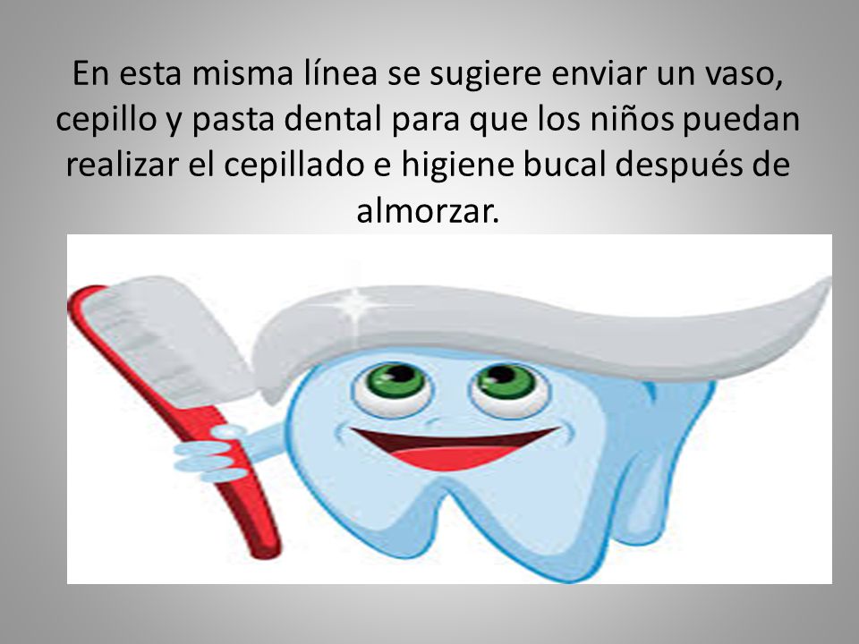 En esta misma línea se sugiere enviar un vaso, cepillo y pasta dental para que los niños puedan realizar el cepillado e higiene bucal después de almorzar.