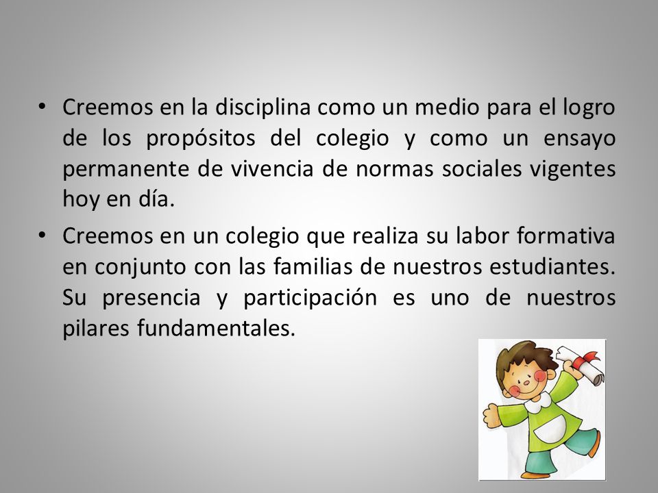 Creemos en la disciplina como un medio para el logro de los propósitos del colegio y como un ensayo permanente de vivencia de normas sociales vigentes hoy en día.
