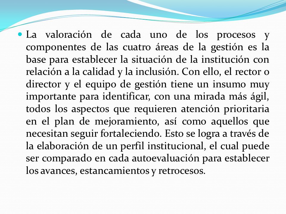La valoración de cada uno de los procesos y componentes de las cuatro áreas de la gestión es la base para establecer la situación de la institución con relación a la calidad y la inclusión.