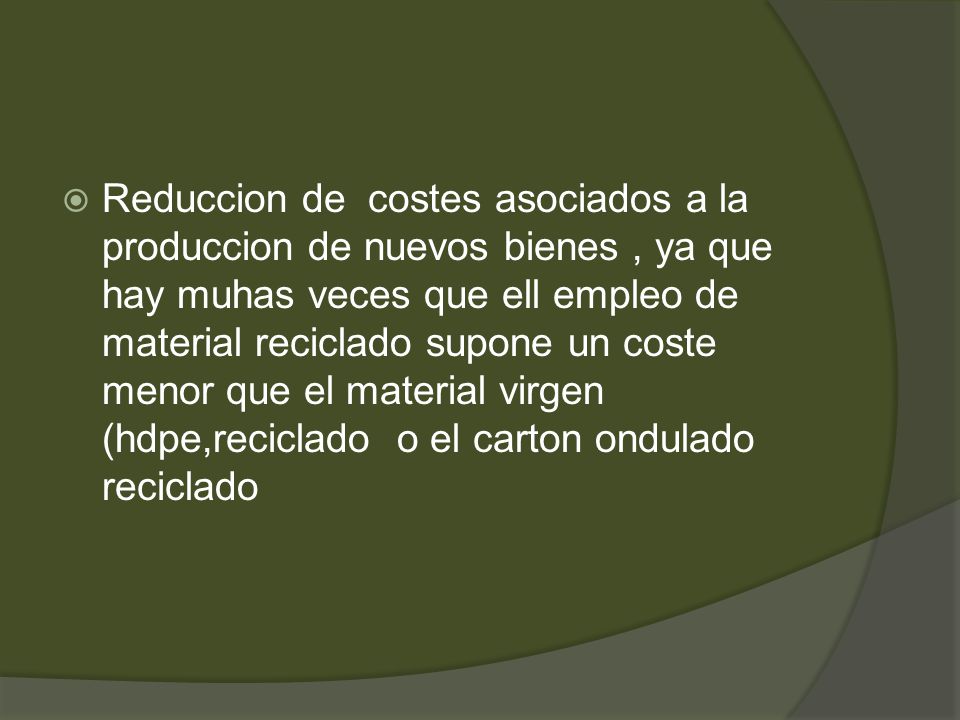 Reduccion de costes asociados a la produccion de nuevos bienes , ya que hay muhas veces que ell empleo de material reciclado supone un coste menor que el material virgen (hdpe,reciclado o el carton ondulado reciclado