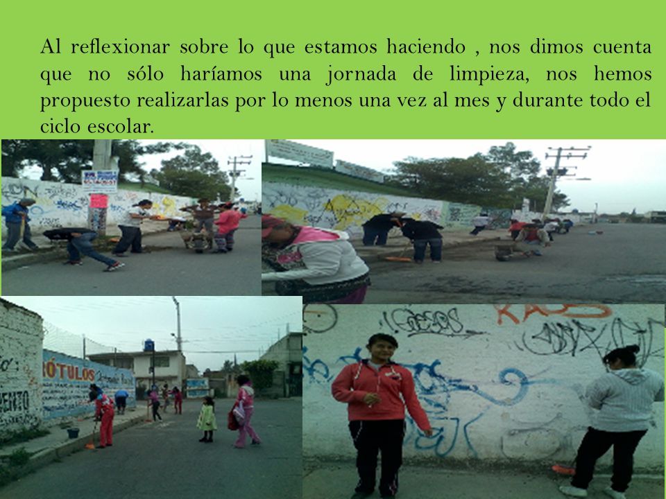 Al reflexionar sobre lo que estamos haciendo , nos dimos cuenta que no sólo haríamos una jornada de limpieza, nos hemos propuesto realizarlas por lo menos una vez al mes y durante todo el ciclo escolar.