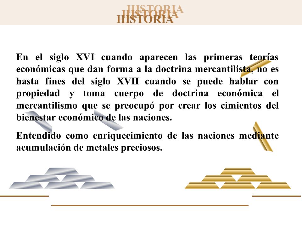 En el siglo XVI cuando aparecen las primeras teorías económicas que dan forma a la doctrina mercantilista, no es hasta fines del siglo XVII cuando se puede hablar con propiedad y toma cuerpo de doctrina económica el mercantilismo que se preocupó por crear los cimientos del bienestar económico de las naciones.
