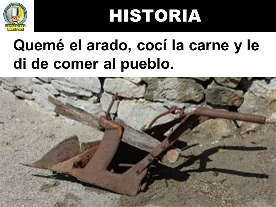 HISTORIA Quemé el arado, cocí la carne y le di de comer al pueblo.