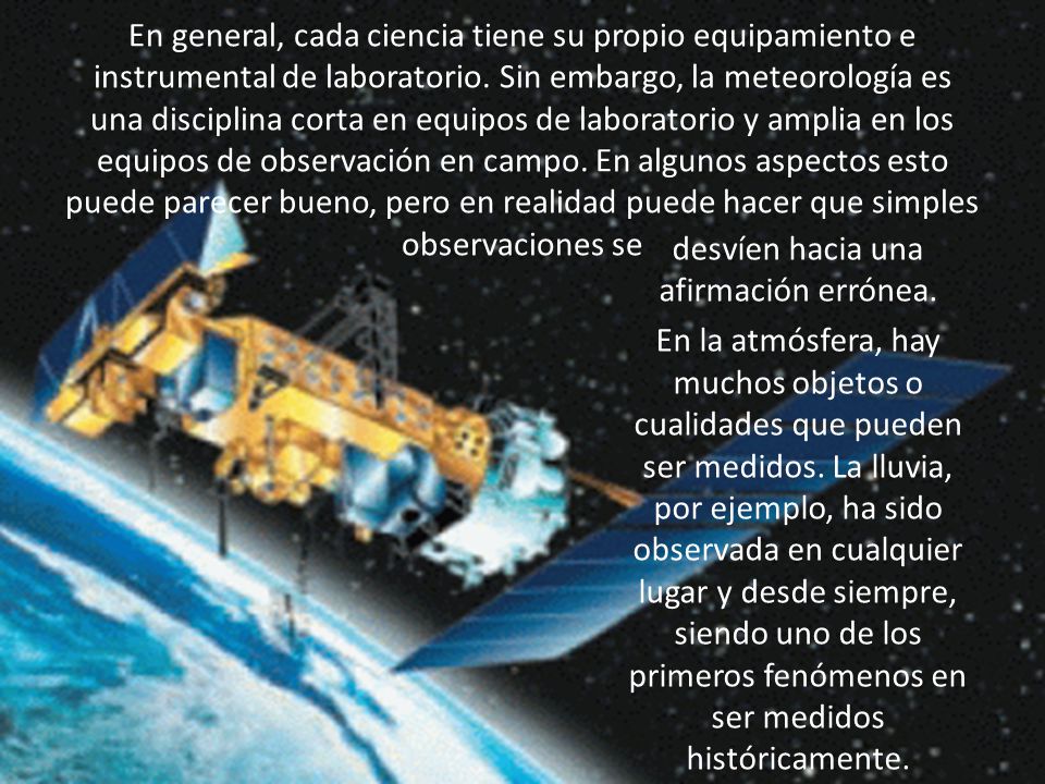 En general, cada ciencia tiene su propio equipamiento e instrumental de laboratorio. Sin embargo, la meteorología es una disciplina corta en equipos de laboratorio y amplia en los equipos de observación en campo. En algunos aspectos esto puede parecer bueno, pero en realidad puede hacer que simples observaciones se