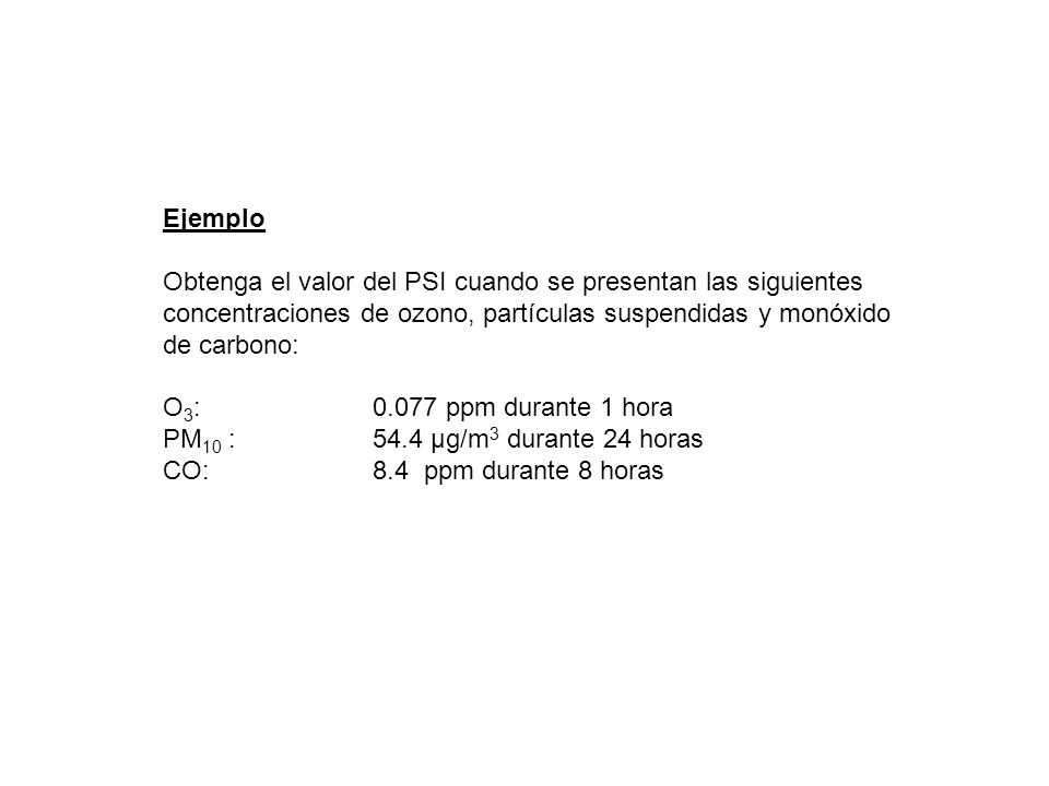 Ejemplo Obtenga el valor del PSI cuando se presentan las siguientes concentraciones de ozono, partículas suspendidas y monóxido de carbono:
