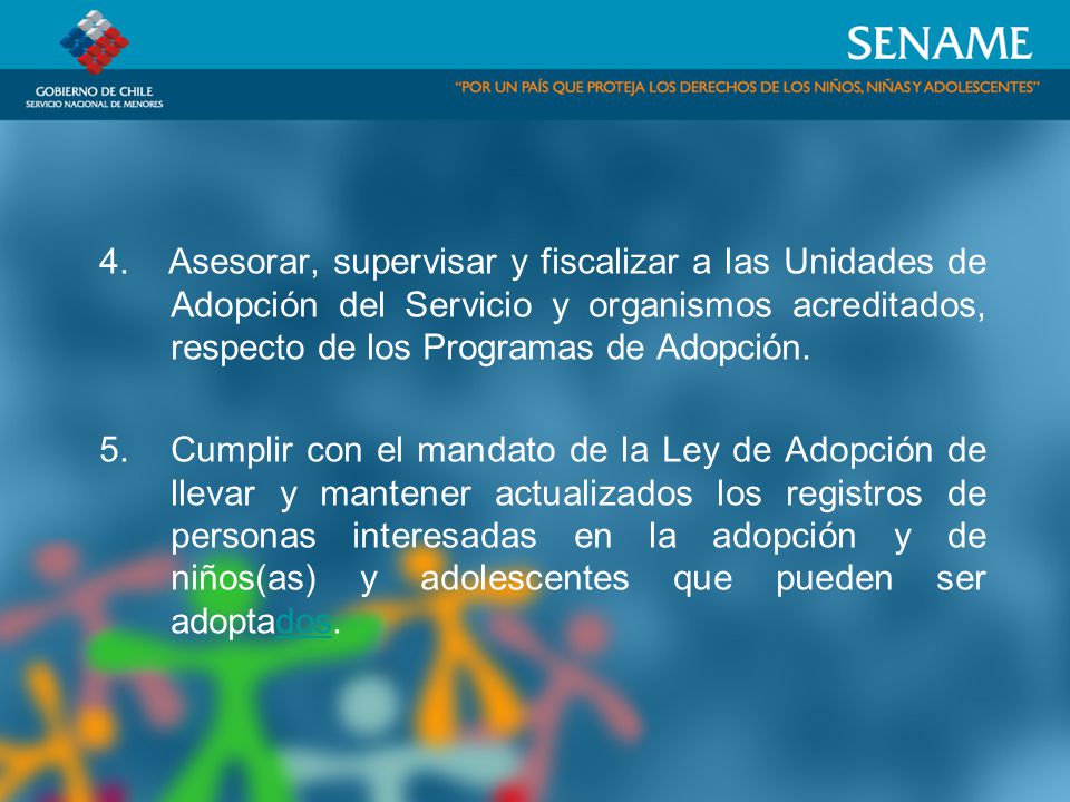 4. Asesorar, supervisar y fiscalizar a las Unidades de Adopción del Servicio y organismos acreditados, respecto de los Programas de Adopción.