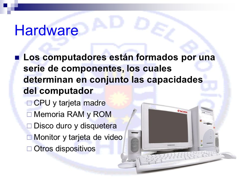 Hardware Los computadores están formados por una serie de componentes, los cuales determinan en conjunto las capacidades del computador.
