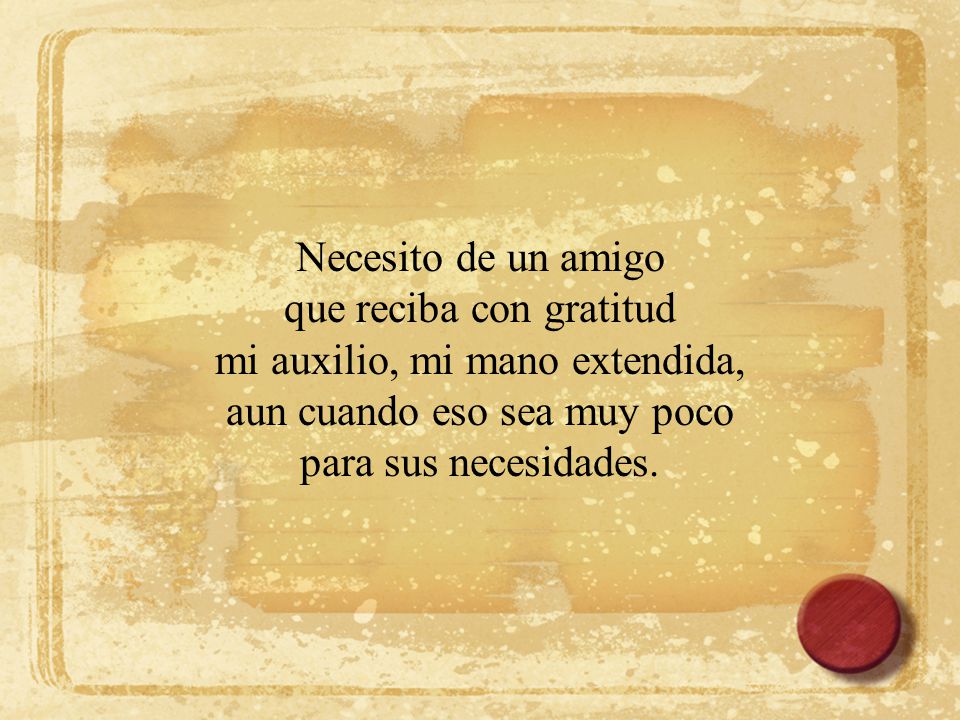 Necesito de un amigo que reciba con gratitud mi auxilio, mi mano extendida, aun cuando eso sea muy poco.