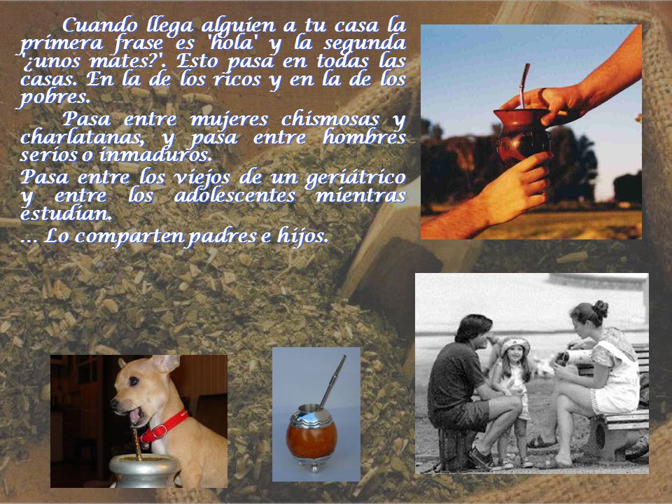 Cuando llega alguien a tu casa la primera frase es hola y la segunda ¿unos mates . Esto pasa en todas las casas. En la de los ricos y en la de los pobres.