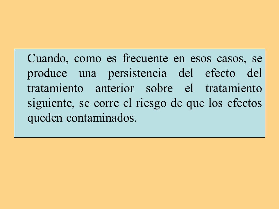 Cuando, como es frecuente en esos casos, se produce una persistencia del efecto del tratamiento anterior sobre el tratamiento siguiente, se corre el riesgo de que los efectos queden contaminados.