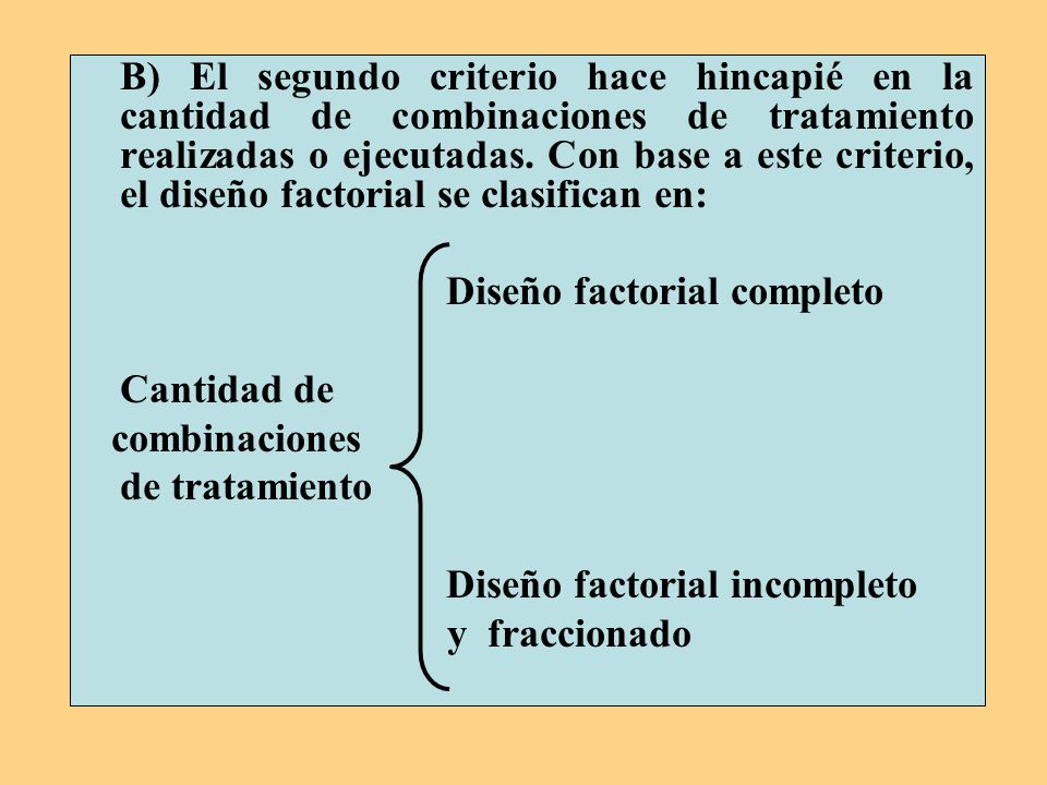 B) El segundo criterio hace hincapié en la cantidad de combinaciones de tratamiento realizadas o ejecutadas. Con base a este criterio, el diseño factorial se clasifican en: