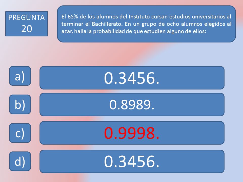 El 65% de los alumnos del Instituto cursan estudios universitarios al terminar el Bachillerato. En un grupo de ocho alumnos elegidos al azar, halla la probabilidad de que estudien alguno de ellos:
