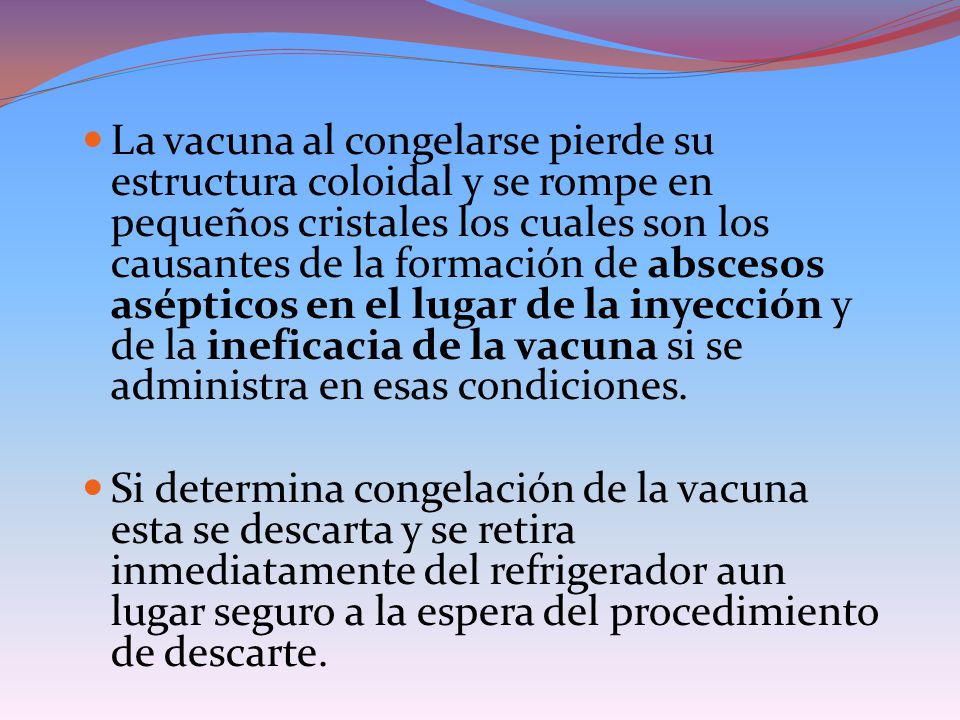 La vacuna al congelarse pierde su estructura coloidal y se rompe en pequeños cristales los cuales son los causantes de la formación de abscesos asépticos en el lugar de la inyección y de la ineficacia de la vacuna si se administra en esas condiciones.