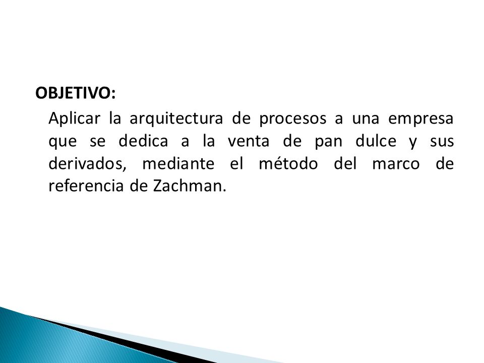 OBJETIVO: Aplicar la arquitectura de procesos a una empresa que se dedica a la venta de pan dulce y sus derivados, mediante el método del marco de referencia de Zachman.