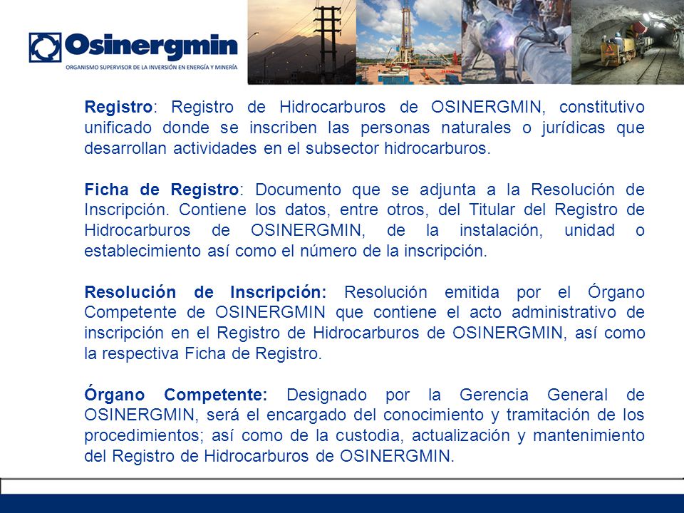 Registro: Registro de Hidrocarburos de OSINERGMIN, constitutivo unificado donde se inscriben las personas naturales o jurídicas que desarrollan actividades en el subsector hidrocarburos.