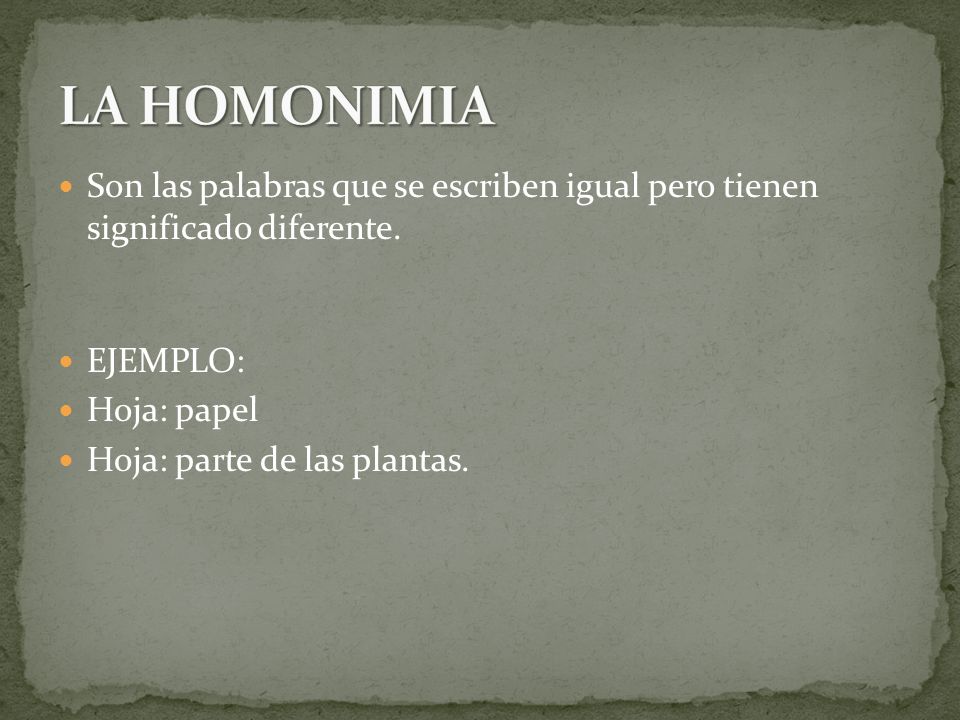 LA HOMONIMIA Son las palabras que se escriben igual pero tienen significado diferente. EJEMPLO: Hoja: papel.
