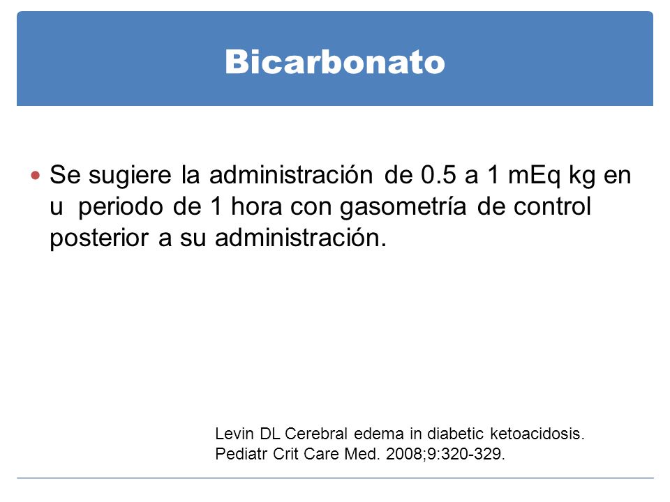 Bicarbonato Se sugiere la administración de 0.5 a 1 mEq kg en u periodo de 1 hora con gasometría de control posterior a su administración.