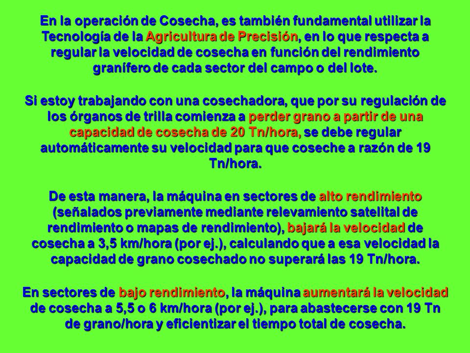 En la operación de Cosecha, es también fundamental utilizar la Tecnología de la Agricultura de Precisión, en lo que respecta a regular la velocidad de cosecha en función del rendimiento granífero de cada sector del campo o del lote.