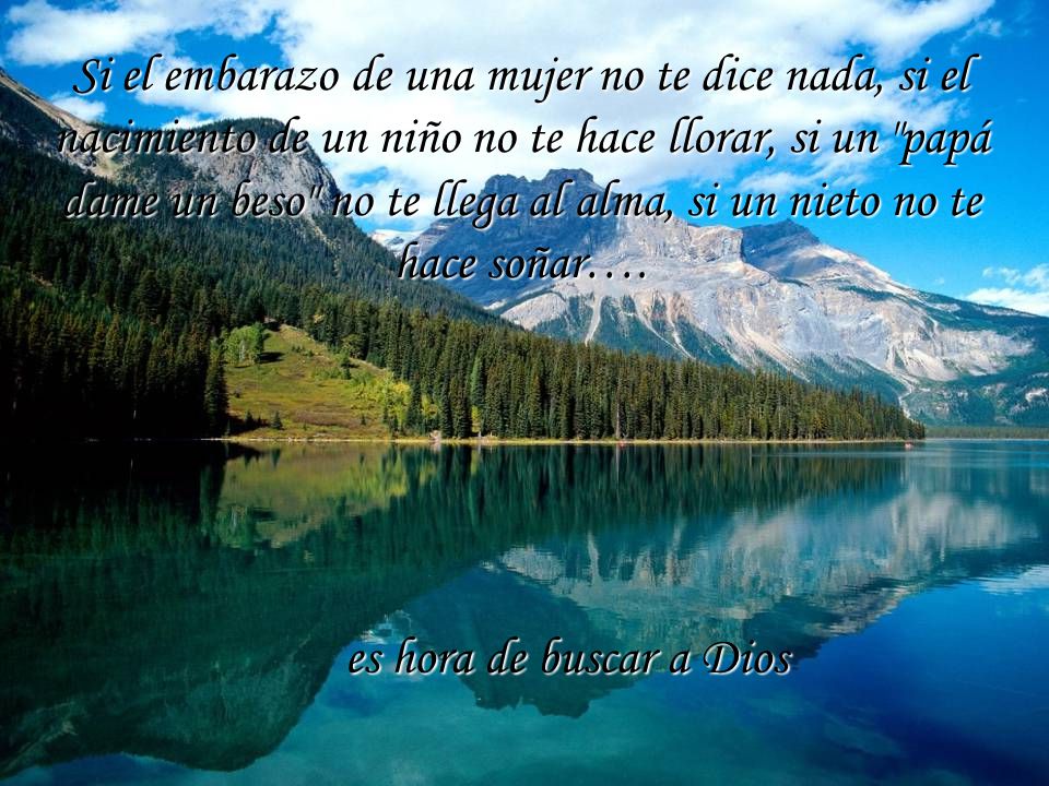 Si el embarazo de una mujer no te dice nada, si el nacimiento de un niño no te hace llorar, si un papá dame un beso no te llega al alma, si un nieto no te hace soñar….