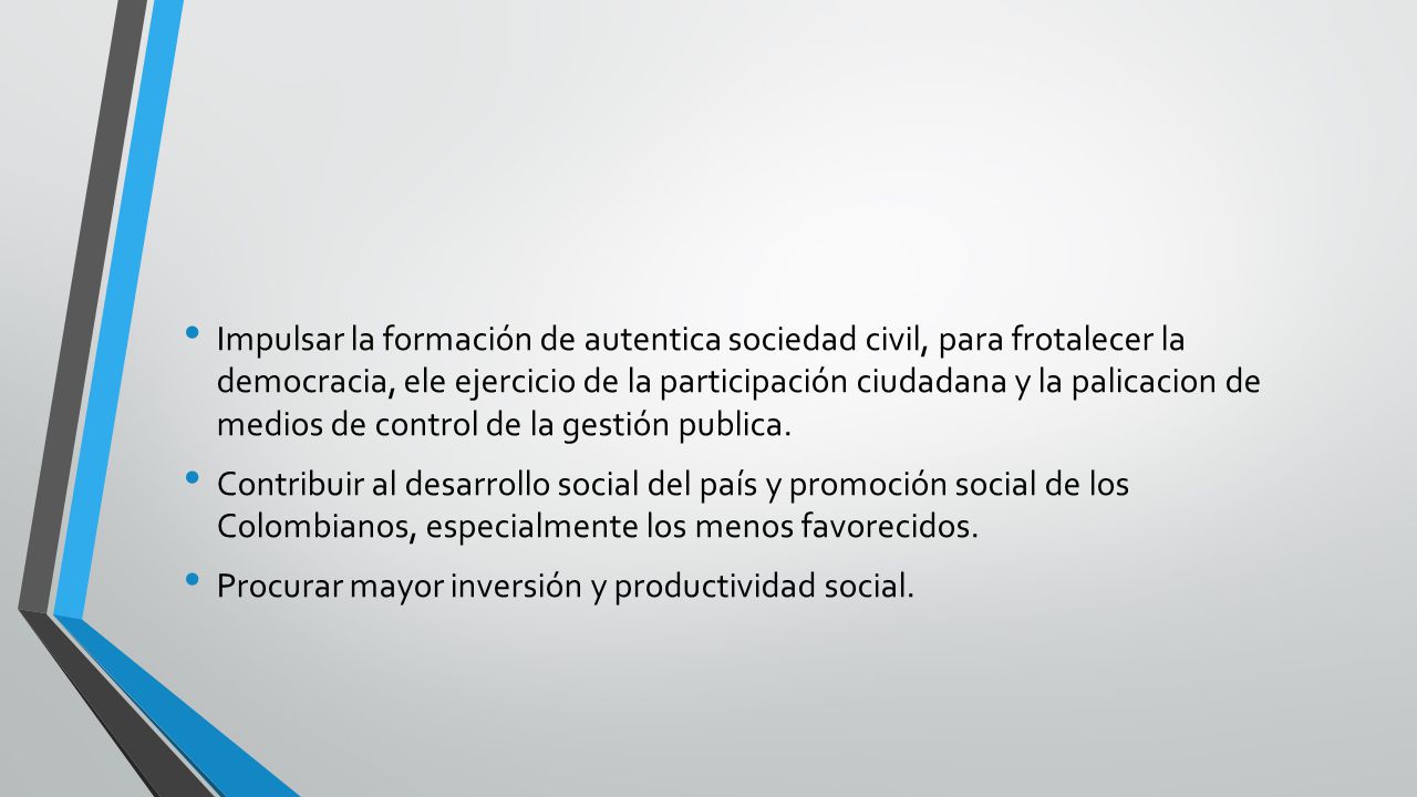Impulsar la formación de autentica sociedad civil, para frotalecer la democracia, ele ejercicio de la participación ciudadana y la palicacion de medios de control de la gestión publica.