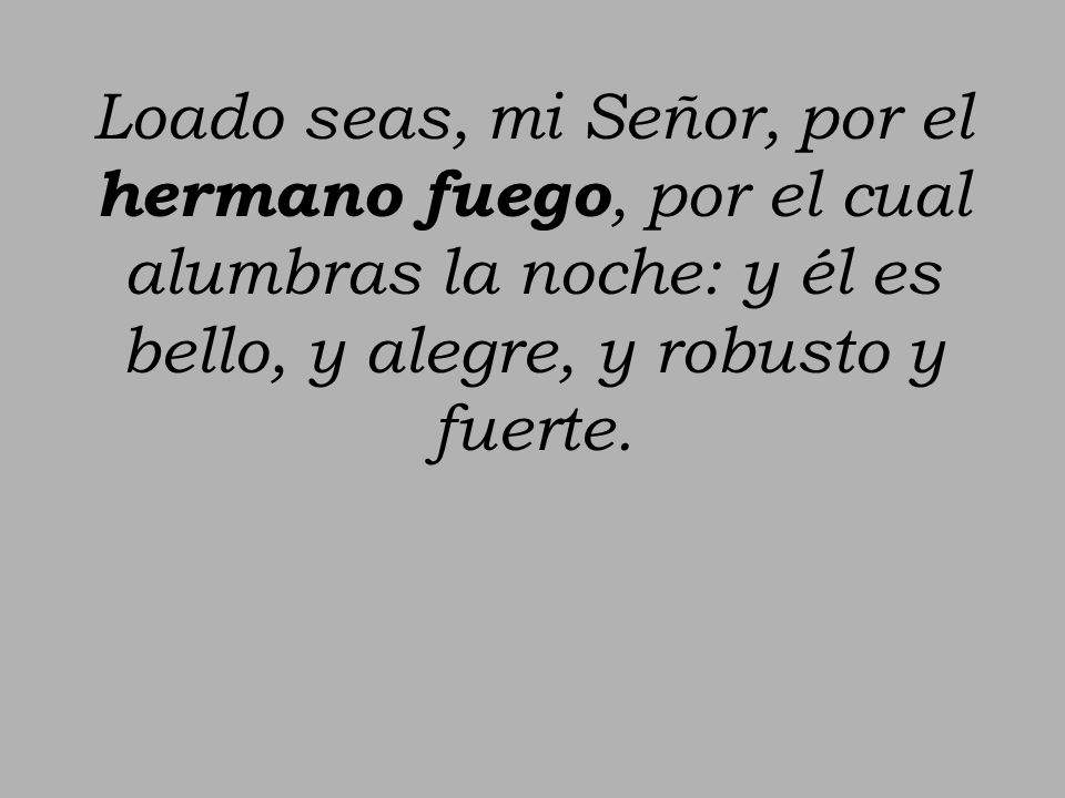 Loado seas, mi Señor, por el hermano fuego, por el cual alumbras la noche: y él es bello, y alegre, y robusto y fuerte.