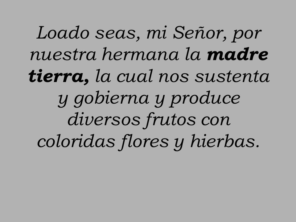 Loado seas, mi Señor, por nuestra hermana la madre tierra, la cual nos sustenta y gobierna y produce diversos frutos con coloridas flores y hierbas.