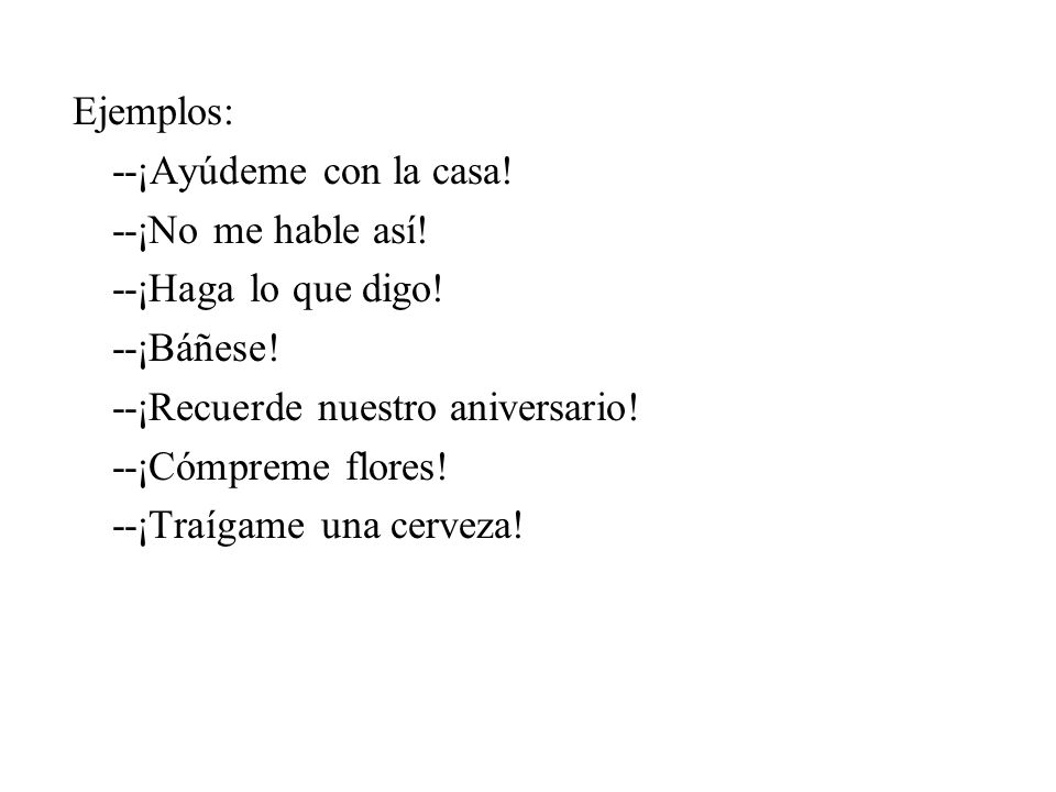 Ejemplos: --¡Ayúdeme con la casa! --¡No me hable así! --¡Haga lo que digo! --¡Báñese! --¡Recuerde nuestro aniversario!