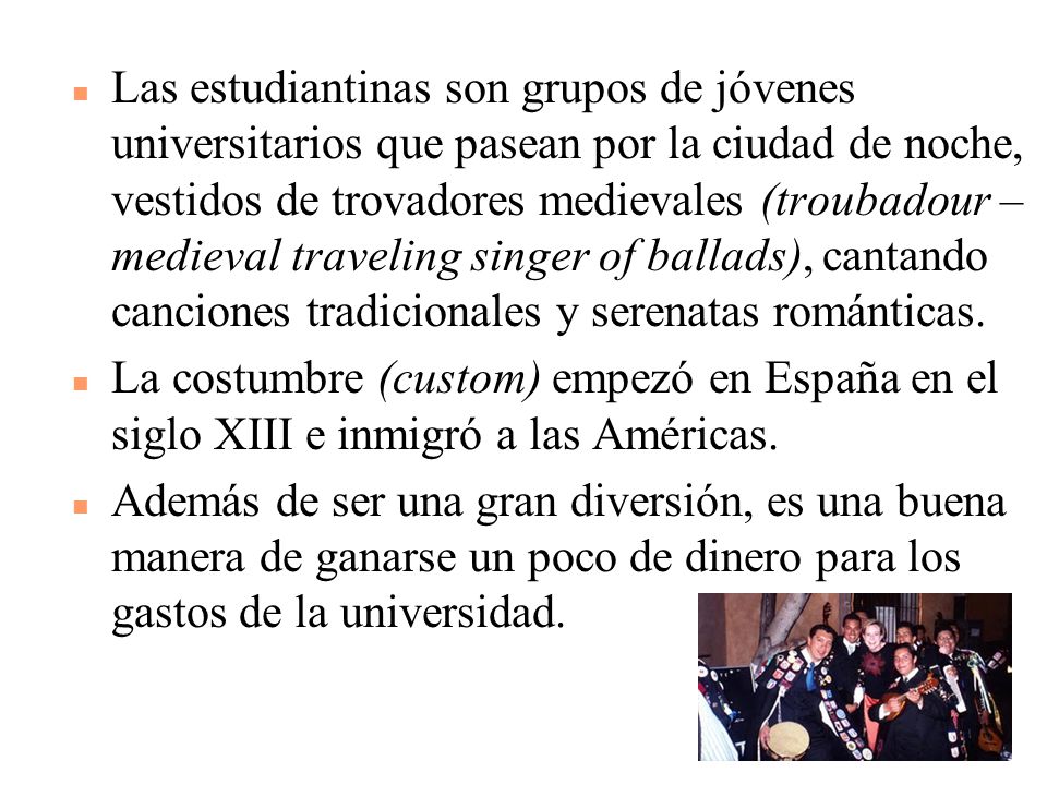 Las estudiantinas son grupos de jóvenes universitarios que pasean por la ciudad de noche, vestidos de trovadores medievales (troubadour – medieval traveling singer of ballads), cantando canciones tradicionales y serenatas románticas.