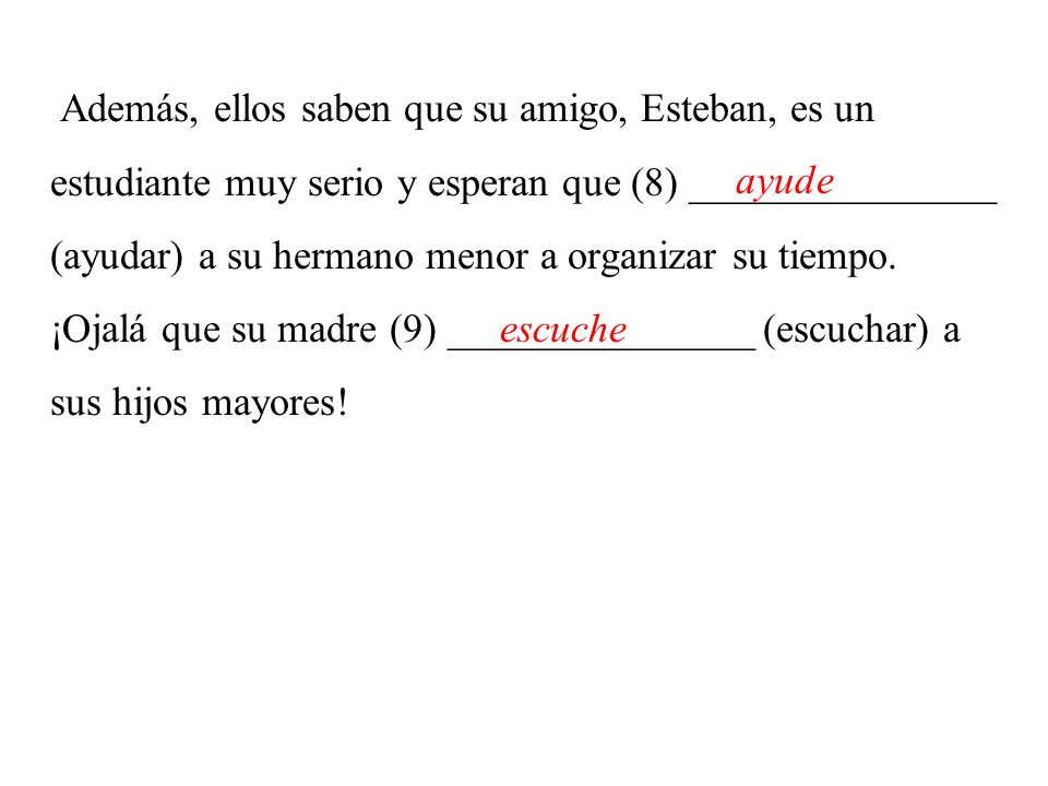 Además, ellos saben que su amigo, Esteban, es un estudiante muy serio y esperan que (8) _______________ (ayudar) a su hermano menor a organizar su tiempo. ¡Ojalá que su madre (9) _______________ (escuchar) a sus hijos mayores!
