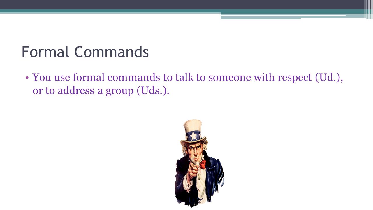 Formal Commands You use formal commands to talk to someone with respect (Ud.), or to address a group (Uds.).
