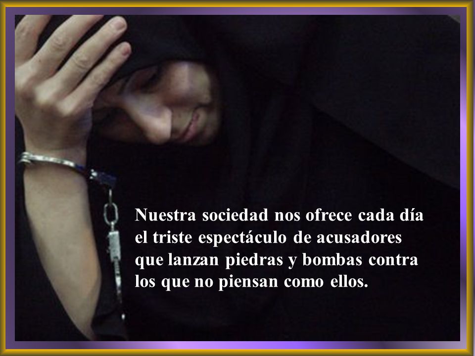 Nuestra sociedad nos ofrece cada día el triste espectáculo de acusadores que lanzan piedras y bombas contra los que no piensan como ellos.