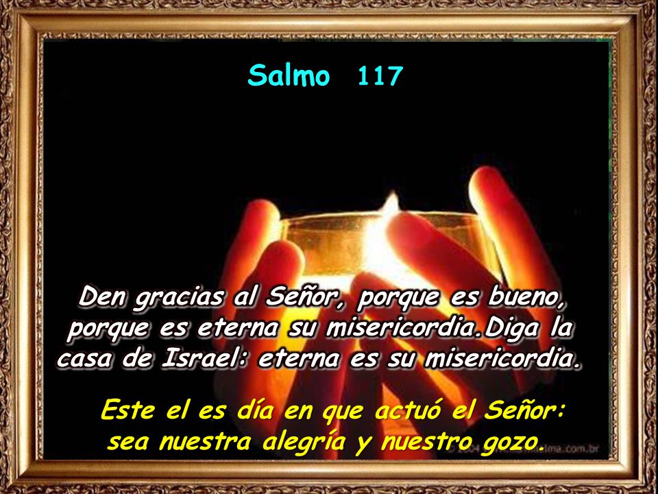 Salmo 117 Den gracias al Señor, porque es bueno, porque es eterna su misericordia.Diga la casa de Israel: eterna es su misericordia.