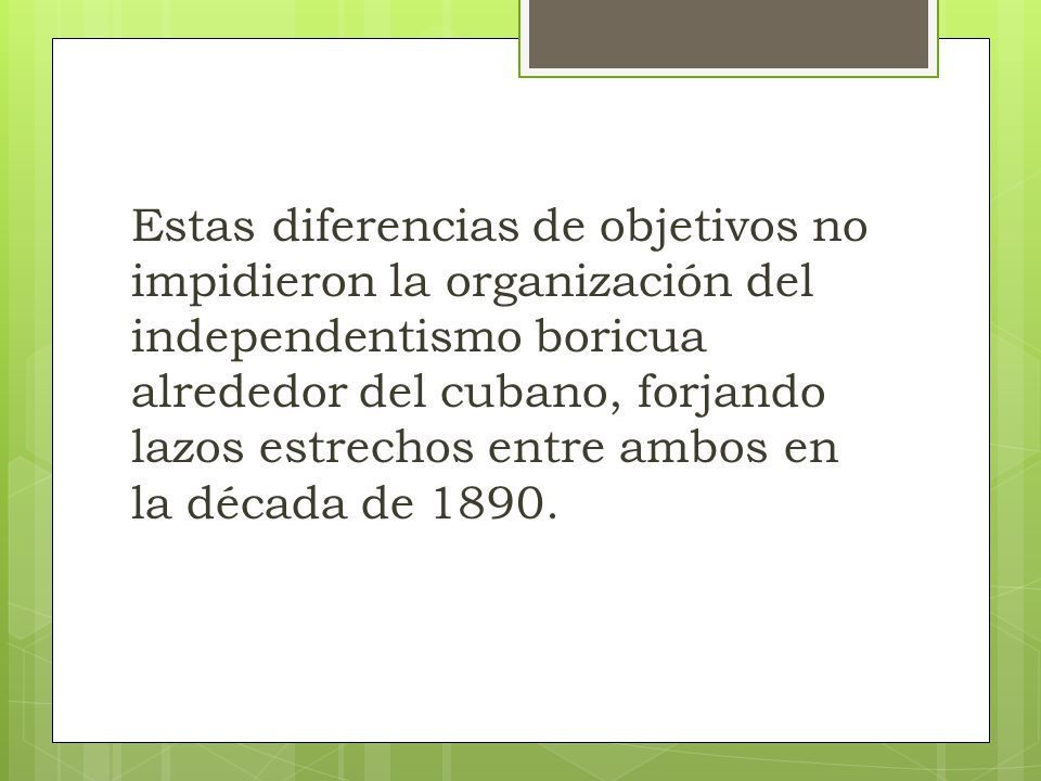 Estas diferencias de objetivos no impidieron la organización del independentismo boricua alrededor del cubano, forjando lazos estrechos entre ambos en la década de 1890.