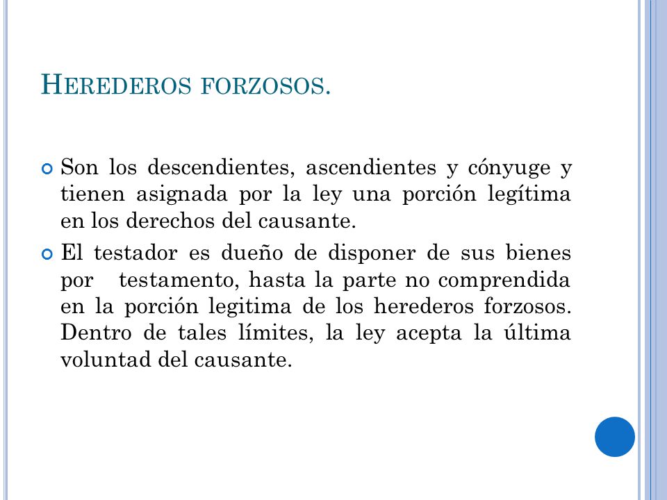 Herederos forzosos. Son los descendientes, ascendientes y cónyuge y tienen asignada por la ley una porción legítima en los derechos del causante.