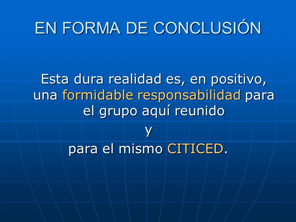 EN FORMA DE CONCLUSIÓN Esta dura realidad es, en positivo, una formidable responsabilidad para el grupo aquí reunido.