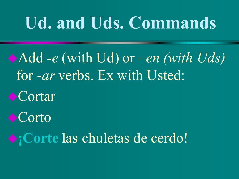 Ud. and Uds. Commands Add -e (with Ud) or –en (with Uds) for -ar verbs. Ex with Usted: Cortar. Corto.