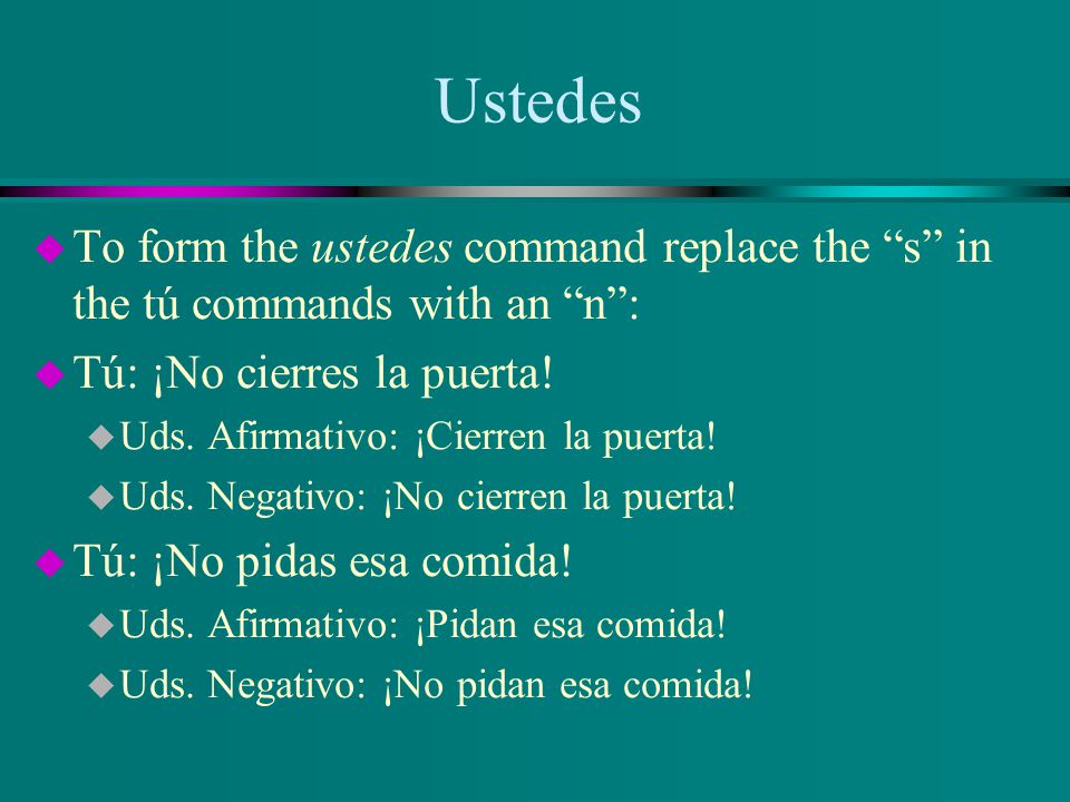 Ustedes To form the ustedes command replace the s in the tú commands with an n : Tú: ¡No cierres la puerta!