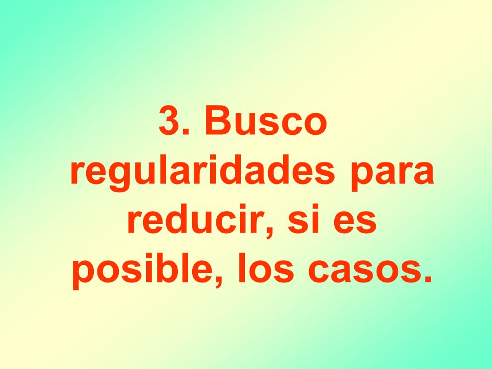 3. Busco regularidades para reducir, si es posible, los casos.
