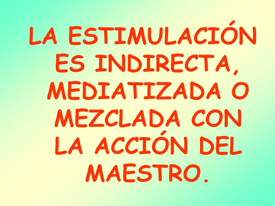 LA ESTIMULACIÓN ES INDIRECTA, MEDIATIZADA O MEZCLADA CON LA ACCIÓN DEL MAESTRO.