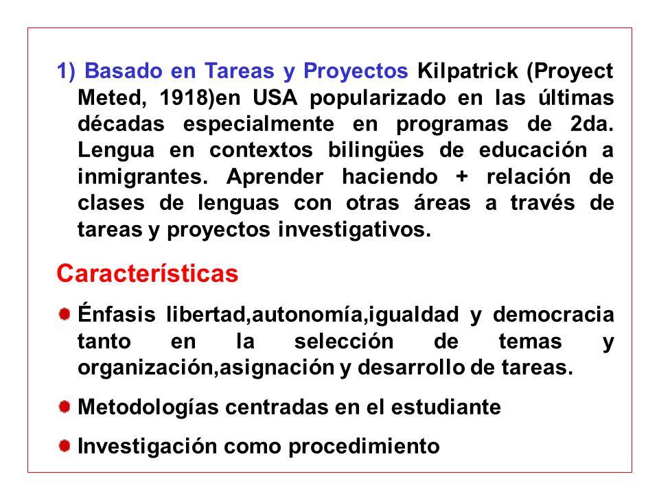 1) Basado en Tareas y Proyectos Kilpatrick (Proyect Meted, 1918)en USA popularizado en las últimas décadas especialmente en programas de 2da. Lengua en contextos bilingües de educación a inmigrantes. Aprender haciendo + relación de clases de lenguas con otras áreas a través de tareas y proyectos investigativos.