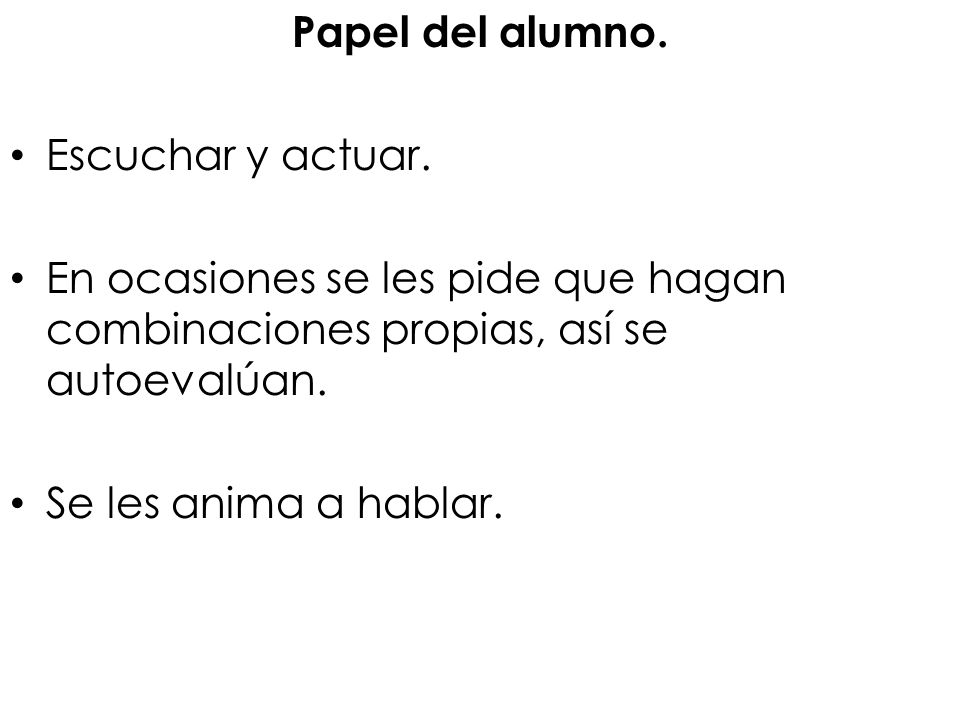 Papel del alumno. Escuchar y actuar. En ocasiones se les pide que hagan combinaciones propias, así se autoevalúan.