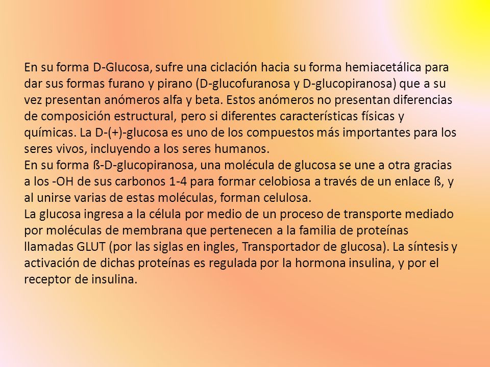 En su forma D-Glucosa, sufre una ciclación hacia su forma hemiacetálica para dar sus formas furano y pirano (D-glucofuranosa y D-glucopiranosa) que a su vez presentan anómeros alfa y beta.