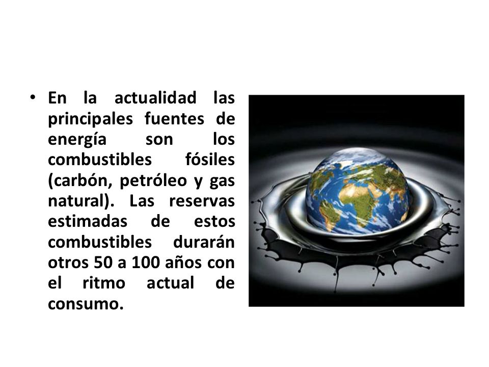 En la actualidad las principales fuentes de energía son los combustibles fósiles (carbón, petróleo y gas natural).