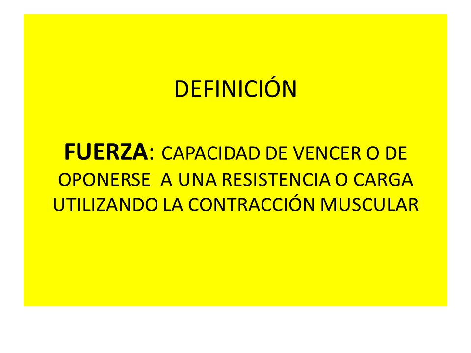DEFINICIÓN FUERZA: CAPACIDAD DE VENCER O DE OPONERSE A UNA RESISTENCIA O CARGA UTILIZANDO LA CONTRACCIÓN MUSCULAR
