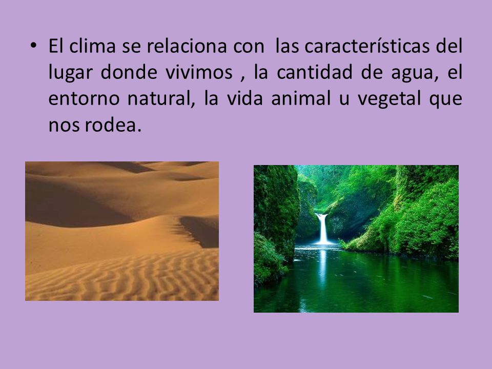 El clima se relaciona con las características del lugar donde vivimos , la cantidad de agua, el entorno natural, la vida animal u vegetal que nos rodea.
