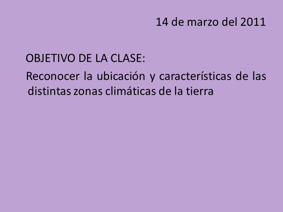 14 de marzo del 2011 OBJETIVO DE LA CLASE: Reconocer la ubicación y características de las distintas zonas climáticas de la tierra