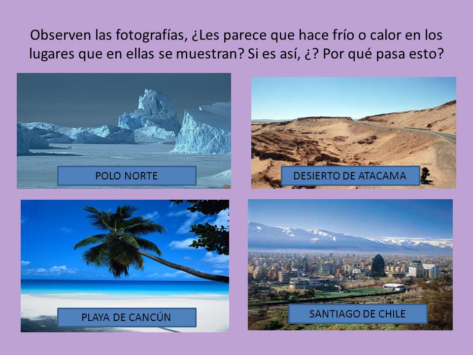Observen las fotografías, ¿Les parece que hace frío o calor en los lugares que en ellas se muestran Si es así, ¿ Por qué pasa esto