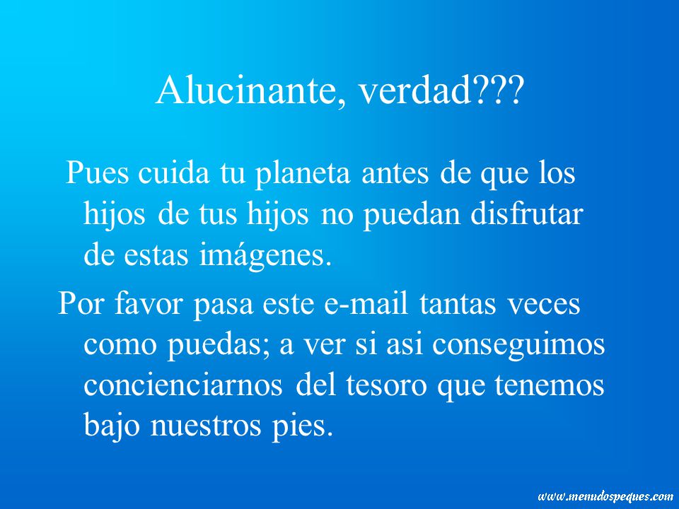 Alucinante, verdad Pues cuida tu planeta antes de que los hijos de tus hijos no puedan disfrutar de estas imágenes.